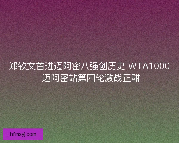 郑钦文首进迈阿密八强创历史 WTA1000 迈阿密站第四轮激战正酣