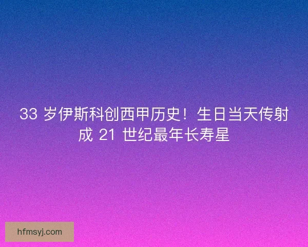 33 岁伊斯科创西甲历史！生日当天传射成 21 世纪最年长寿星