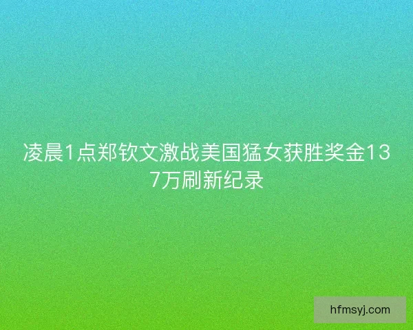 凌晨1点郑钦文激战美国猛女获胜奖金137万刷新纪录