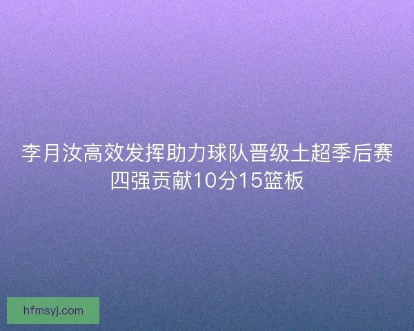 李月汝高效发挥助力球队晋级土超季后赛四强贡献10分15篮板