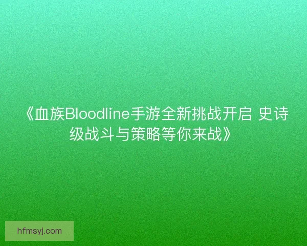 《血族Bloodline手游全新挑战开启 史诗级战斗与策略等你来战》