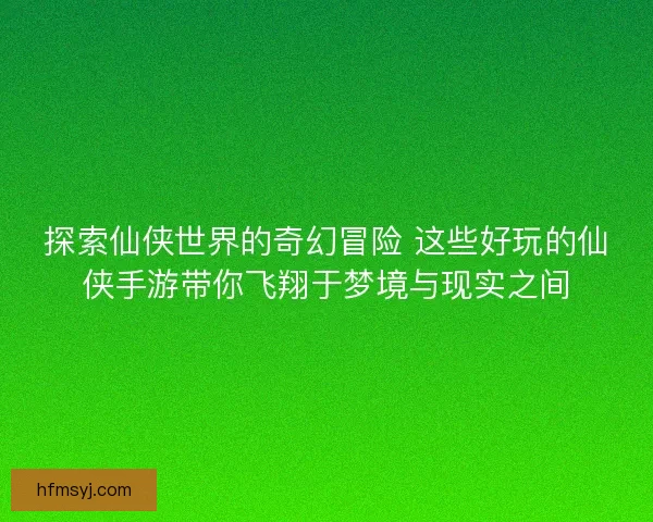 探索仙侠世界的奇幻冒险 这些好玩的仙侠手游带你飞翔于梦境与现实之间