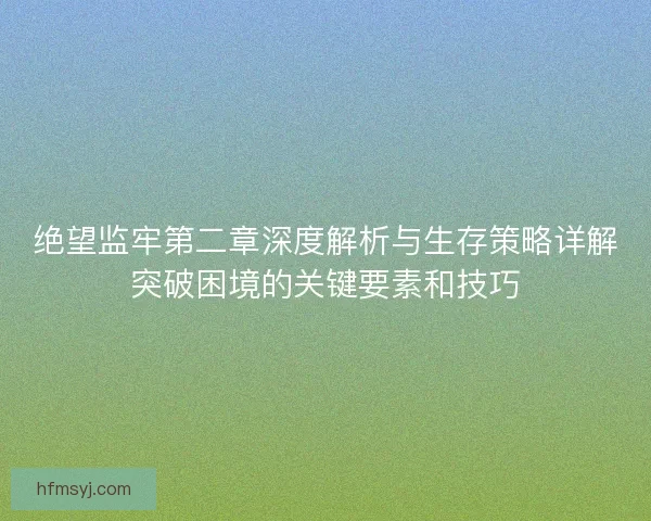绝望监牢第二章深度解析与生存策略详解突破困境的关键要素和技巧 绝望监牢第二章深度解析与生存策略详解突破困境的关键要素和技巧