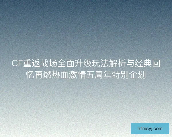 CF重返战场全面升级玩法解析与经典回忆再燃热血激情五周年特别企划