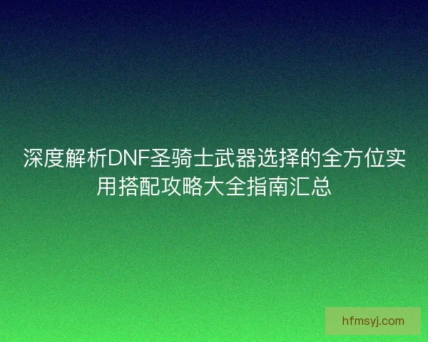 深度解析DNF圣骑士武器选择的全方位实用搭配攻略大全指南汇总