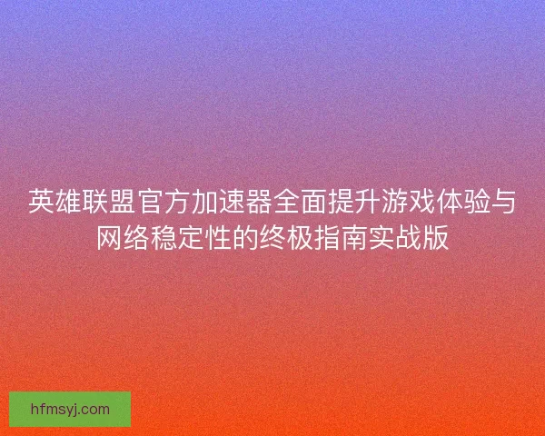 英雄联盟官方加速器全面提升游戏体验与网络稳定性的终极指南实战版 英雄联盟官方加速器全面提升游戏体验与网络稳定性的终极指南实战版