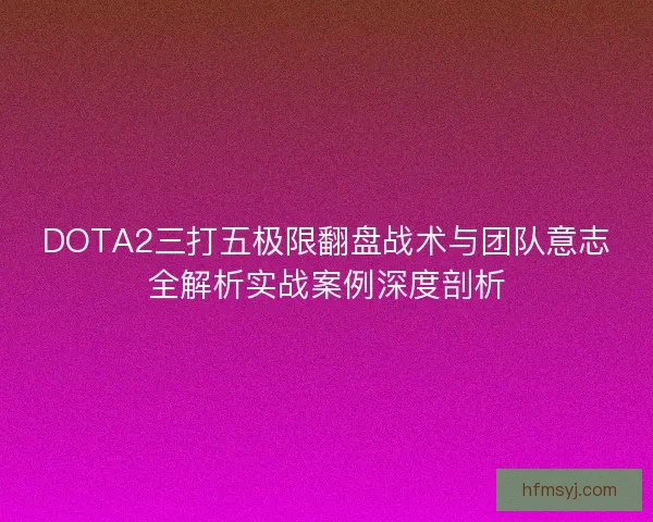 DOTA2三打五极限翻盘战术与团队意志全解析实战案例深度剖析 DOTA2三打五极限翻盘战术与团队意志全解析实战案例深度剖析
