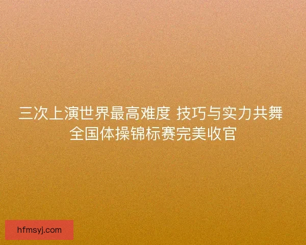 三次上演世界最高难度 技巧与实力共舞 全国体操锦标赛完美收官