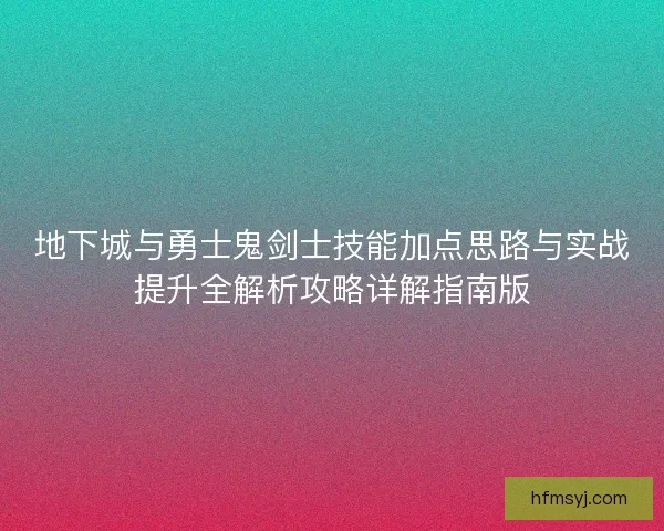 地下城与勇士鬼剑士技能加点思路与实战提升全解析攻略详解指南版