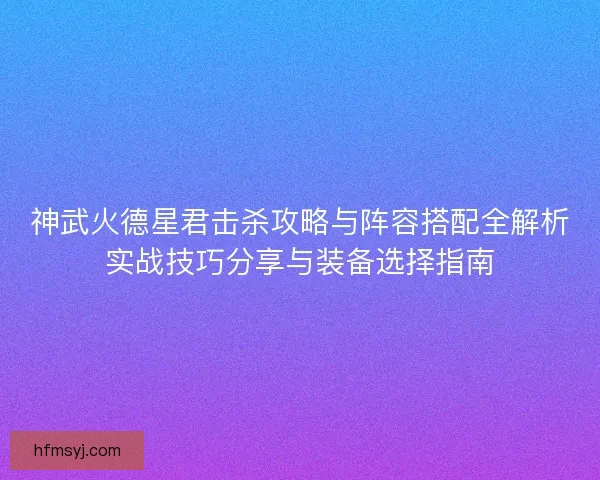 神武火德星君击杀攻略与阵容搭配全解析实战技巧分享与装备选择指南