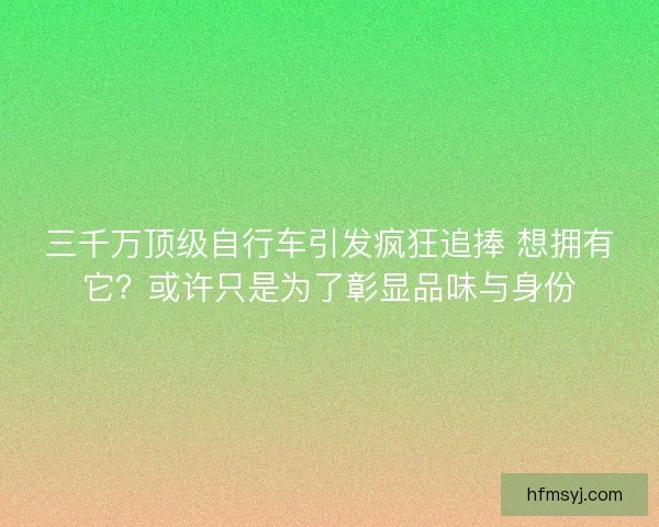 三千万顶级自行车引发疯狂追捧 想拥有它？或许只是为了彰显品味与身份