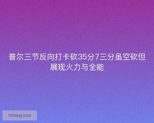 普尔三节反向打卡砍35分7三分虽空砍但展现火力与全能 普尔三节反向打卡砍35分7三分虽空砍但展现火力与全能