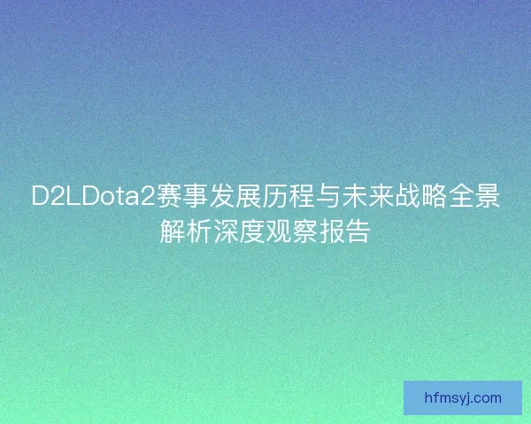 D2LDota2赛事发展历程与未来战略全景解析深度观察报告 D2LDota2赛事发展历程与未来战略全景解析深度观察报告