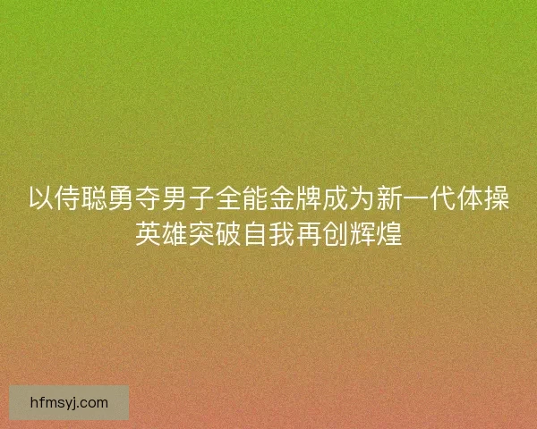 以侍聪勇夺男子全能金牌成为新一代体操英雄突破自我再创辉煌