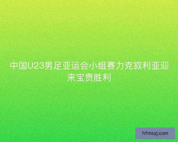 中国U23男足亚运会小组赛力克叙利亚迎来宝贵胜利
