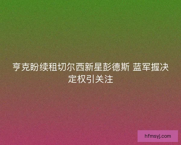 亨克盼续租切尔西新星彭德斯 蓝军握决定权引关注