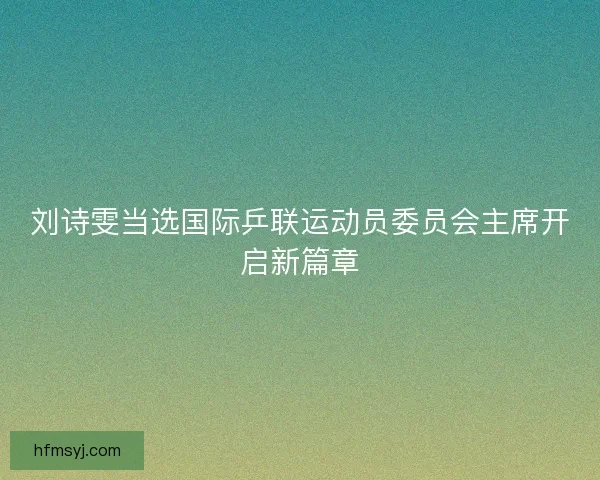 刘诗雯当选国际乒联运动员委员会主席开启新篇章