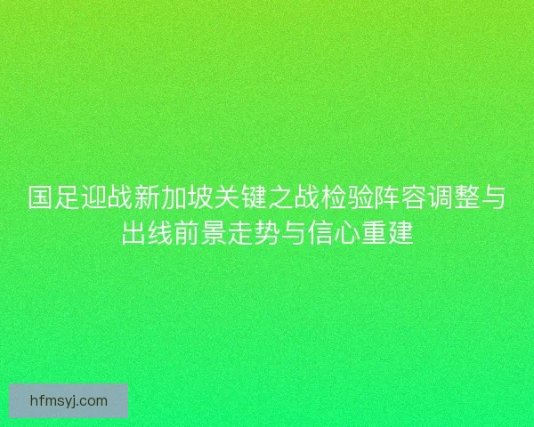 国足迎战新加坡关键之战检验阵容调整与出线前景走势与信心重建