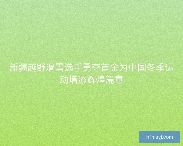 新疆越野滑雪选手勇夺首金为中国冬季运动增添辉煌篇章 新疆越野滑雪选手勇夺首金为中国冬季运动增添辉煌篇章