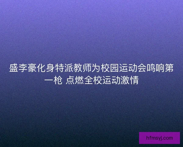 盛李豪化身特派教师为校园运动会鸣响第一枪 点燃全校运动激情