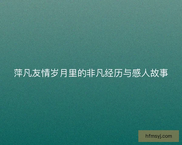 萍凡友情岁月里的非凡经历与感人故事 萍凡友情岁月里的非凡经历与感人故事