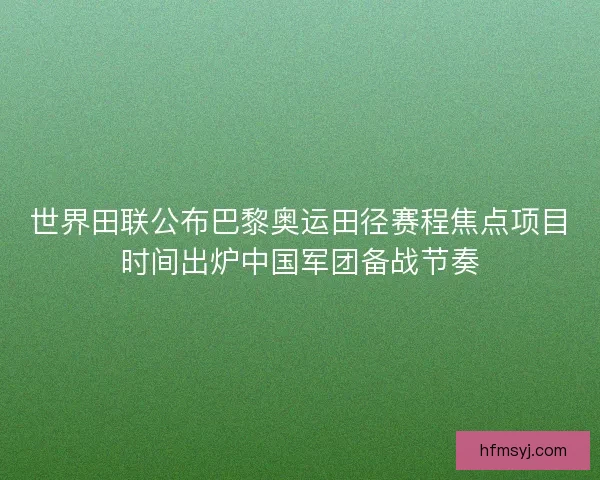 世界田联公布巴黎奥运田径赛程焦点项目时间出炉中国军团备战节奏