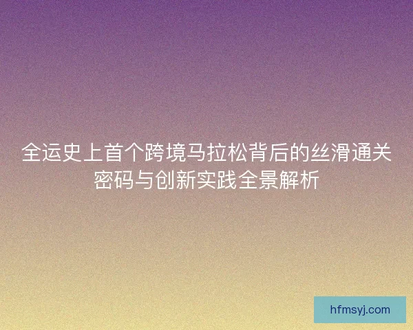 全运史上首个跨境马拉松背后的丝滑通关密码与创新实践全景解析