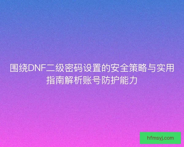 围绕DNF二级密码设置的安全策略与实用指南解析账号防护能力 围绕DNF二级密码设置的安全策略与实用指南解析账号防护能力
