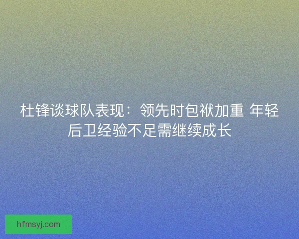 杜锋谈球队表现：领先时包袱加重 年轻后卫经验不足需继续成长