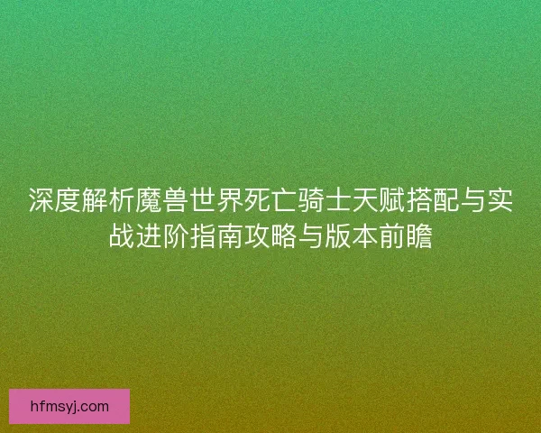 深度解析魔兽世界死亡骑士天赋搭配与实战进阶指南攻略与版本前瞻