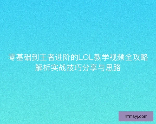 零基础到王者进阶的LOL教学视频全攻略解析实战技巧分享与思路