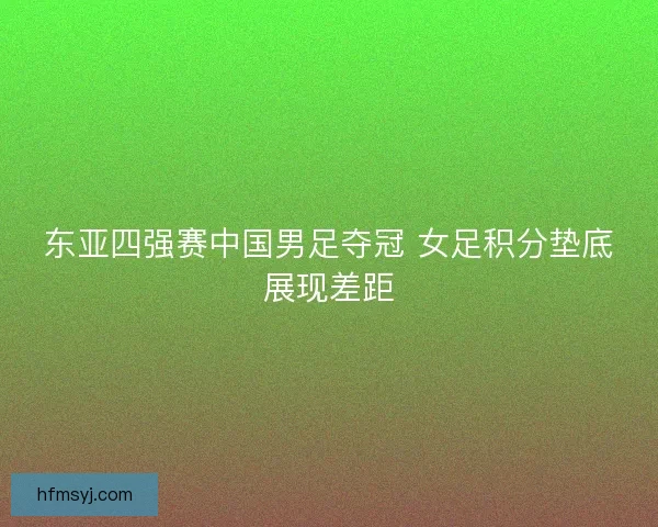 东亚四强赛中国男足夺冠 女足积分垫底展现差距