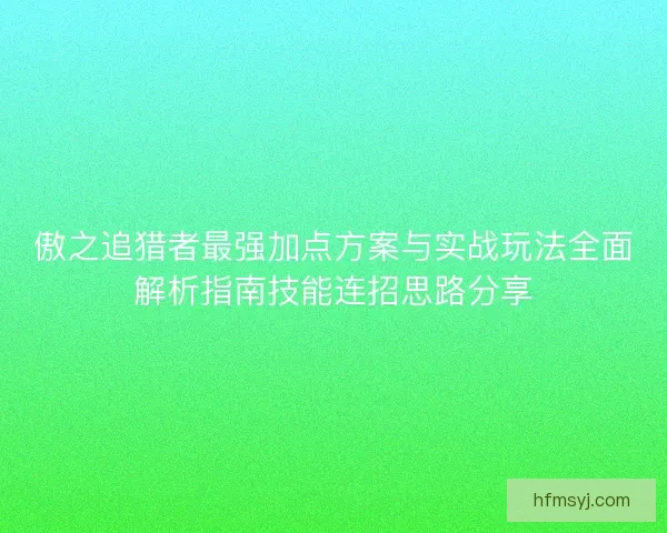 傲之追猎者最强加点方案与实战玩法全面解析指南技能连招思路分享