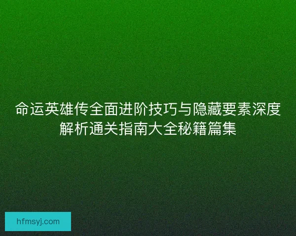 命运英雄传全面进阶技巧与隐藏要素深度解析通关指南大全秘籍篇集
