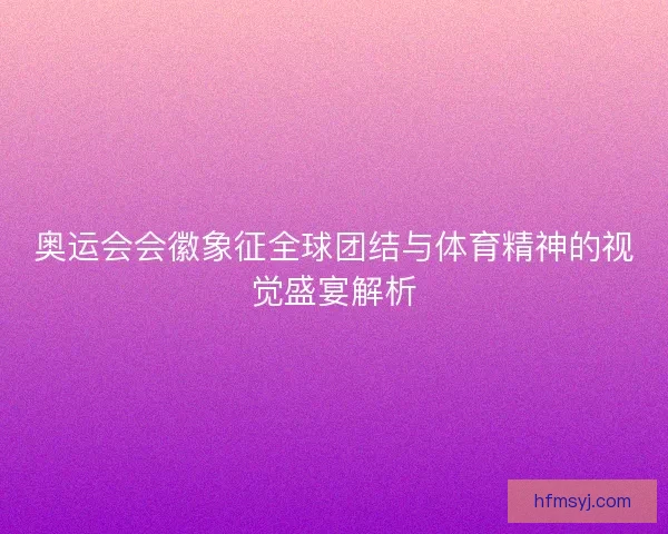奥运会会徽象征全球团结与体育精神的视觉盛宴解析