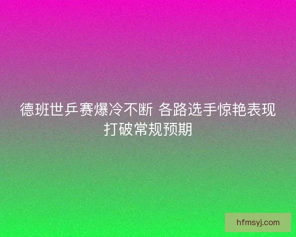 德班世乒赛爆冷不断 各路选手惊艳表现打破常规预期