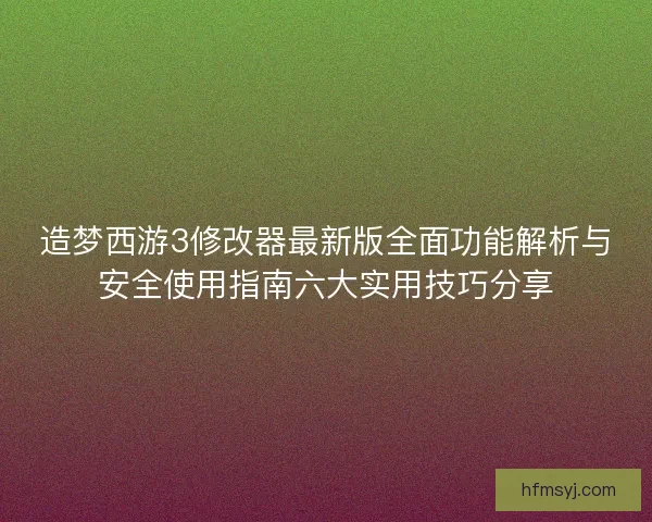 造梦西游3修改器最新版全面功能解析与安全使用指南六大实用技巧分享