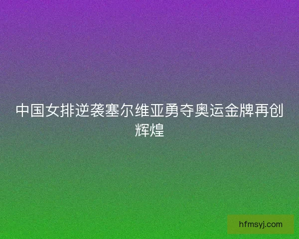 中国女排逆袭塞尔维亚勇夺奥运金牌再创辉煌