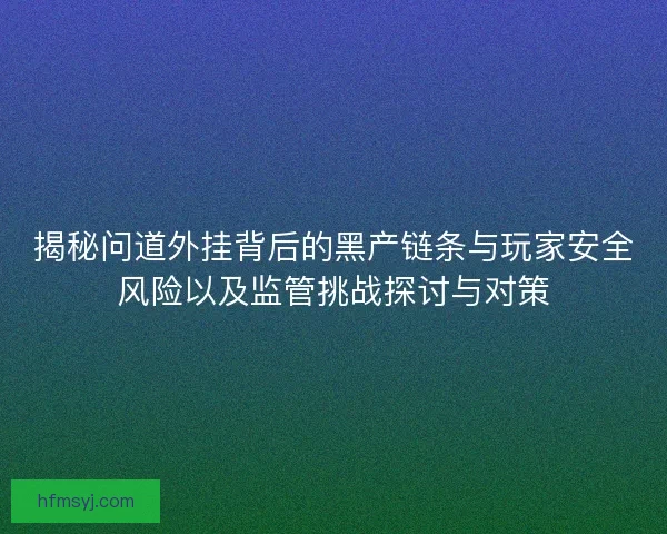 揭秘问道外挂背后的黑产链条与玩家安全风险以及监管挑战探讨与对策 揭秘问道外挂背后的黑产链条与玩家安全风险以及监管挑战探讨与对策