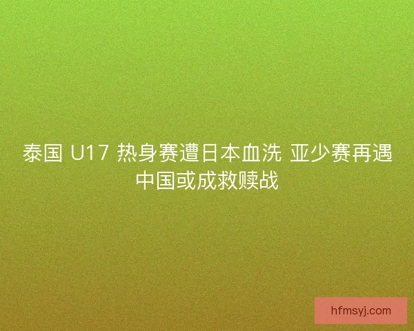 泰国 U17 热身赛遭日本血洗 亚少赛再遇中国或成救赎战