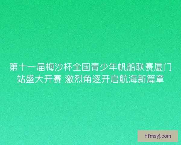 第十一届梅沙杯全国青少年帆船联赛厦门站盛大开赛 激烈角逐开启航海新篇章