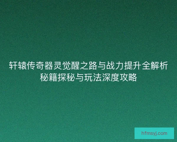 轩辕传奇器灵觉醒之路与战力提升全解析秘籍探秘与玩法深度攻略 轩辕传奇器灵觉醒之路与战力提升全解析秘籍探秘与玩法深度攻略