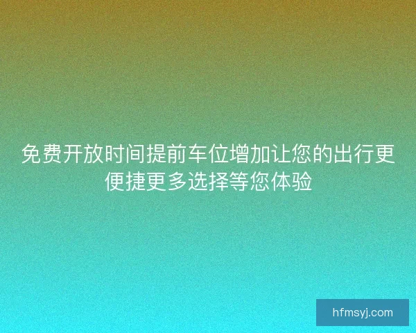 免费开放时间提前车位增加让您的出行更便捷更多选择等您体验