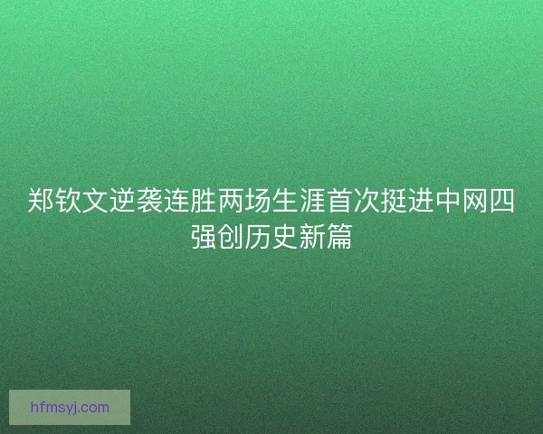 郑钦文逆袭连胜两场生涯首次挺进中网四强创历史新篇 郑钦文逆袭连胜两场生涯首次挺进中网四强创历史新篇