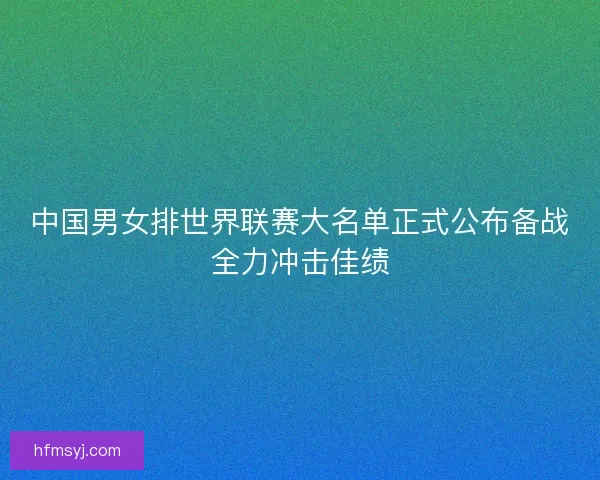 中国男女排世界联赛大名单正式公布备战全力冲击佳绩
