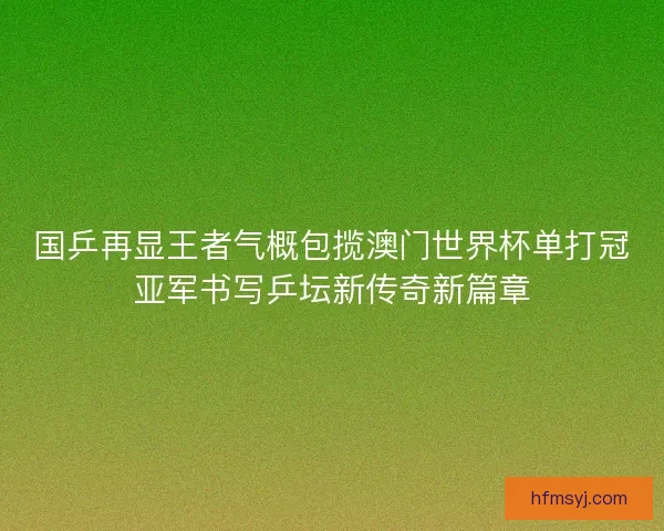 国乒再显王者气概包揽澳门世界杯单打冠亚军书写乒坛新传奇新篇章 国乒再显王者气概包揽澳门世界杯单打冠亚军书写乒坛新传奇新篇章