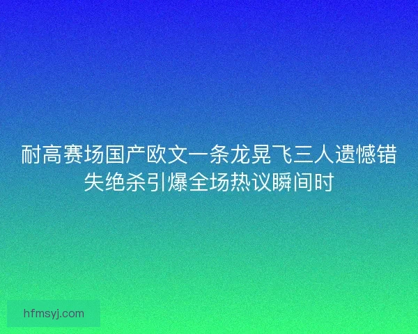 耐高赛场国产欧文一条龙晃飞三人遗憾错失绝杀引爆全场热议瞬间时