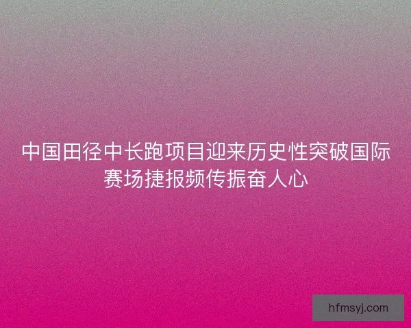 中国田径中长跑项目迎来历史性突破国际赛场捷报频传振奋人心