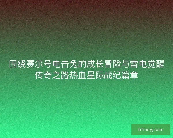 围绕赛尔号电击兔的成长冒险与雷电觉醒传奇之路热血星际战纪篇章