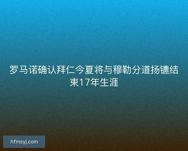 罗马诺确认拜仁今夏将与穆勒分道扬镳结束17年生涯